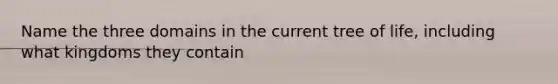 Name the three domains in the current tree of life, including what kingdoms they contain