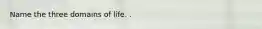 Name the three domains of life. .