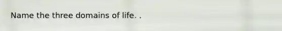 Name the three domains of life. .