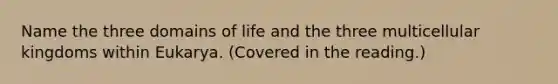 Name the three domains of life and the three multicellular kingdoms within Eukarya. (Covered in the reading.)