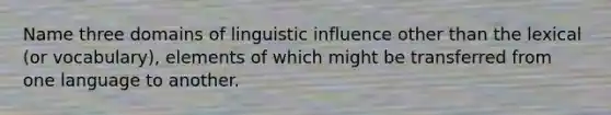 Name three domains of linguistic influence other than the lexical (or vocabulary), elements of which might be transferred from one language to another.