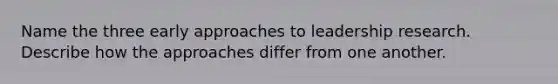 Name the three early approaches to leadership research. Describe how the approaches differ from one another.