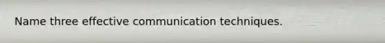 Name three effective communication techniques.