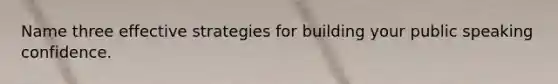 Name three effective strategies for building your public speaking confidence.