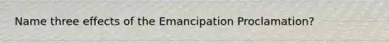 Name three effects of the Emancipation Proclamation?