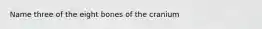 Name three of the eight bones of the cranium
