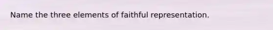 Name the three elements of faithful representation.