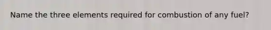 Name the three elements required for combustion of any fuel?