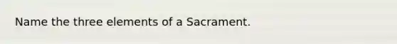 Name the three elements of a Sacrament.