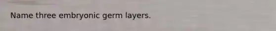 Name three embryonic germ layers.