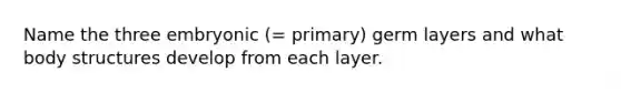 Name the three embryonic (= primary) germ layers and what body structures develop from each layer.