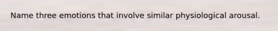 Name three emotions that involve similar physiological arousal.