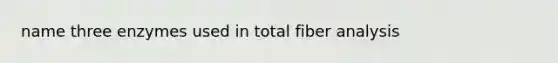 name three enzymes used in total fiber analysis