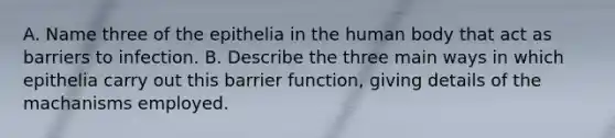 A. Name three of the epithelia in the human body that act as barriers to infection. B. Describe the three main ways in which epithelia carry out this barrier function, giving details of the machanisms employed.