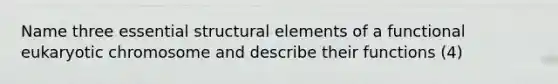 Name three essential structural elements of a functional eukaryotic chromosome and describe their functions (4)