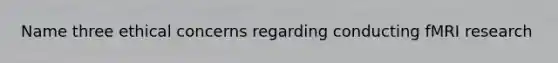 Name three ethical concerns regarding conducting fMRI research