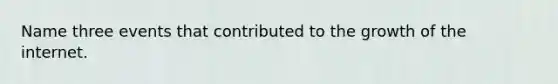 Name three events that contributed to the growth of the internet.