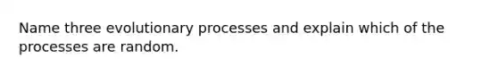 Name three evolutionary processes and explain which of the processes are random.