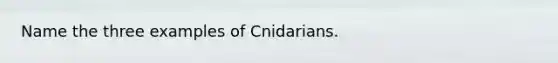 Name the three examples of Cnidarians.