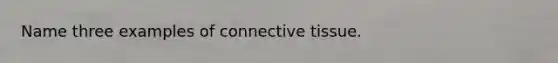 Name three examples of connective tissue.