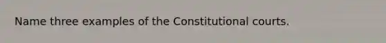 Name three examples of the Constitutional courts.