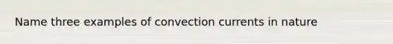 Name three examples of convection currents in nature
