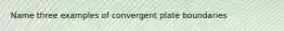 Name three examples of convergent plate boundaries