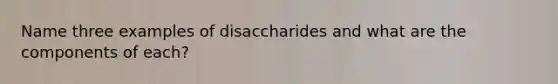 Name three examples of disaccharides and what are the components of each?