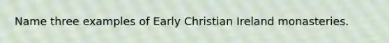 Name three examples of Early Christian Ireland monasteries.