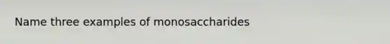 Name three examples of monosaccharides