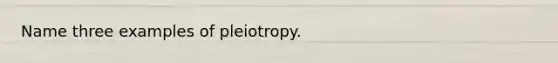 Name three examples of pleiotropy.