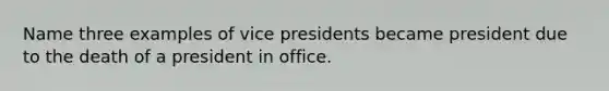 Name three examples of vice presidents became president due to the death of a president in office.