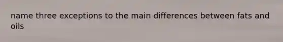 name three exceptions to the main differences between fats and oils