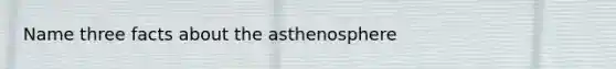 Name three facts about the asthenosphere