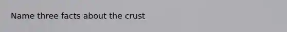 Name three facts about the crust