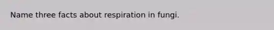 Name three facts about respiration in fungi.