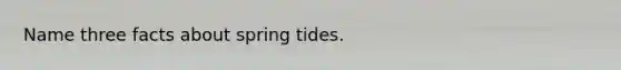 Name three facts about spring tides.