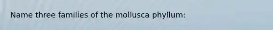 Name three families of the mollusca phyllum: