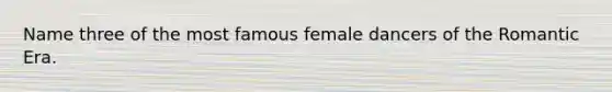 Name three of the most famous female dancers of the Romantic Era.