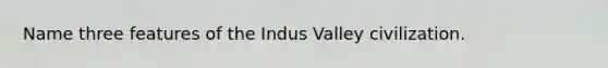 Name three features of the Indus Valley civilization.