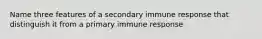 Name three features of a secondary immune response that distinguish it from a primary immune response