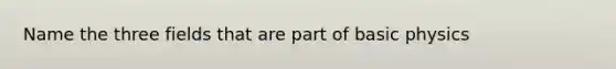 Name the three fields that are part of basic physics