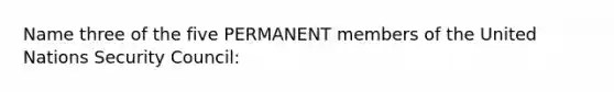 Name three of the five PERMANENT members of the United Nations Security Council: