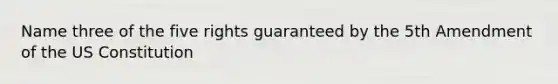 Name three of the five rights guaranteed by the 5th Amendment of the US Constitution