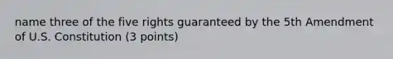 name three of the five rights guaranteed by the 5th Amendment of U.S. Constitution (3 points)