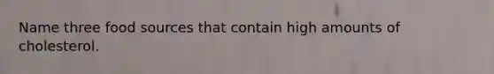 Name three food sources that contain high amounts of cholesterol.