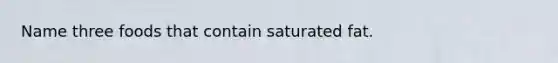 Name three foods that contain saturated fat.