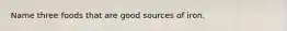 Name three foods that are good sources of iron.