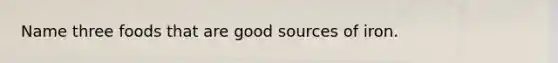 Name three foods that are good sources of iron.