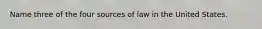 Name three of the four sources of law in the United States.